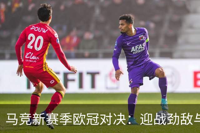 马竞新赛季欧冠对决：迎战劲敌与新面孔！